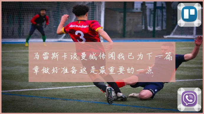 马雷斯卡谈曼城传闻我已为下一篇章做好准备这是最重要的一点