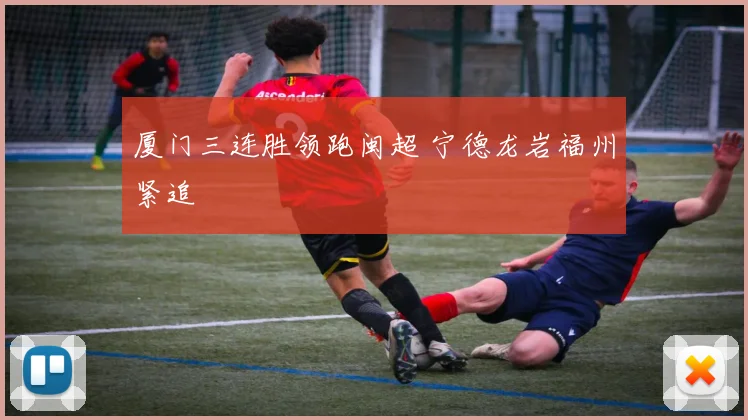 厦门三连胜领跑闽超 宁德龙岩福州紧追