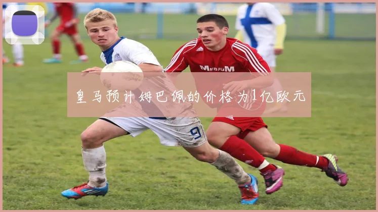 皇马预计姆巴佩的价格为1亿欧元
