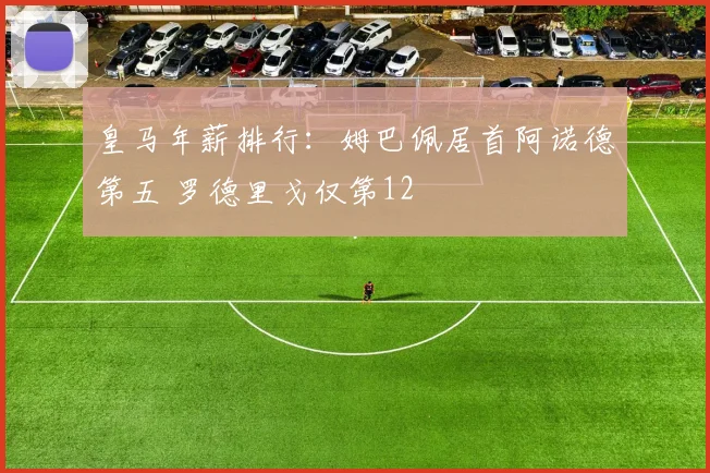 皇马年薪排行：姆巴佩居首阿诺德第五 罗德里戈仅第12