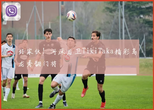 好家伙！河床后卫TikiTaka精彩乌龙秀翻门将
