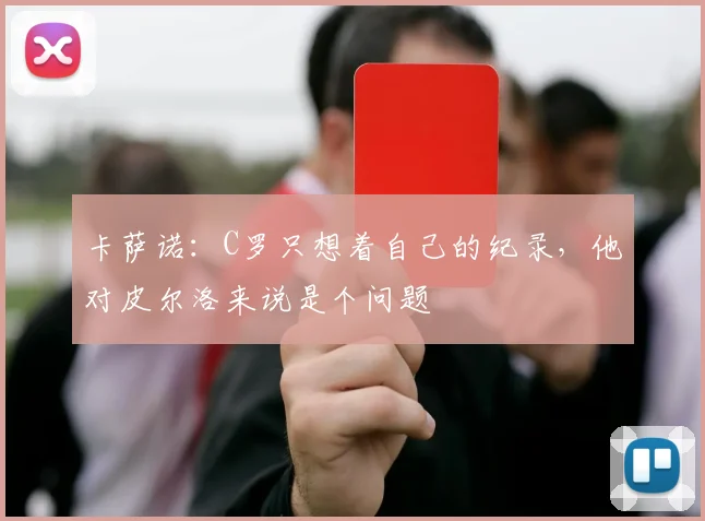 卡萨诺：C罗只想着自己的纪录，他对皮尔洛来说是个问题