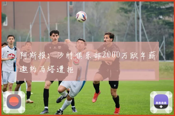 阿斯报：沙特俱乐部2000万欧年薪邀约马塔遭拒