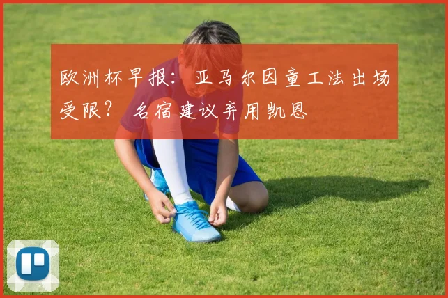 欧洲杯早报：亚马尔因童工法出场受限？ 名宿建议弃用凯恩