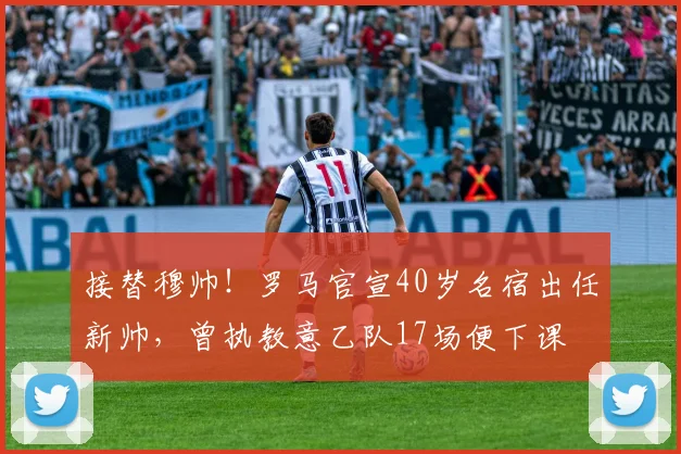 接替穆帅！罗马官宣40岁名宿出任新帅，曾执教意乙队17场便下课