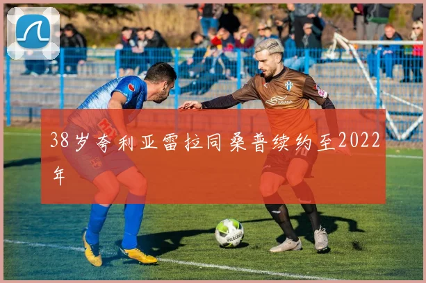 38岁夸利亚雷拉同桑普续约至2022年