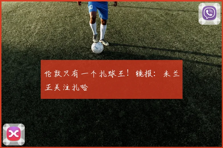 伦敦只有一个扎球王！镜报：米兰正关注扎哈