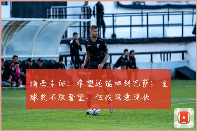 梅西专访：希望还能回到巴萨；金球奖不敢奢望，但我满意现状