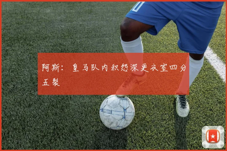 阿斯：皇马队内积怨深更衣室四分五裂