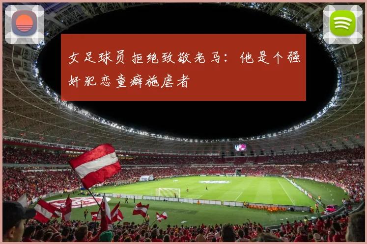 女足球员拒绝致敬老马：他是个强奸犯恋童癖施虐者