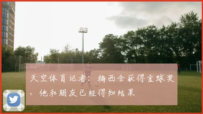 天空体育记者：梅西会获得金球奖，他和朋友已经得知结果