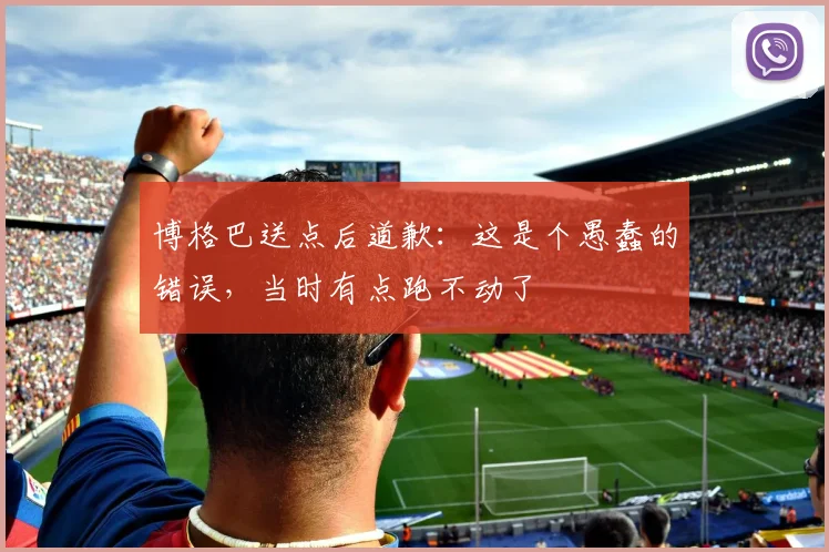 博格巴送点后道歉：这是个愚蠢的错误，当时有点跑不动了