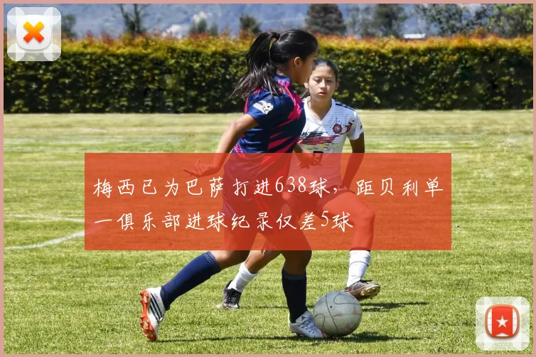 梅西已为巴萨打进638球，距贝利单一俱乐部进球纪录仅差5球