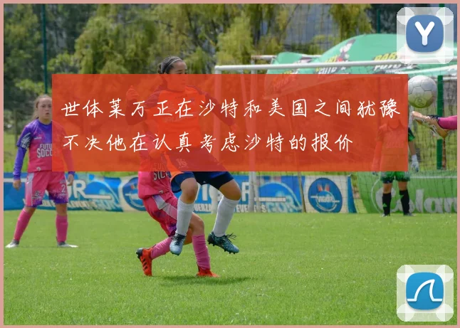 世体莱万正在沙特和美国之间犹豫不决他在认真考虑沙特的报价