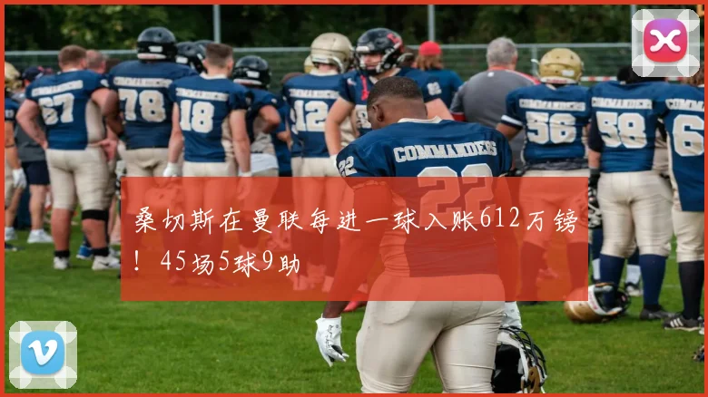 桑切斯在曼联每进一球入账612万镑！45场5球9助