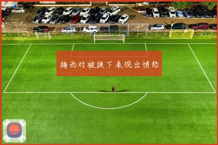 梅西对被换下表现出愤怒