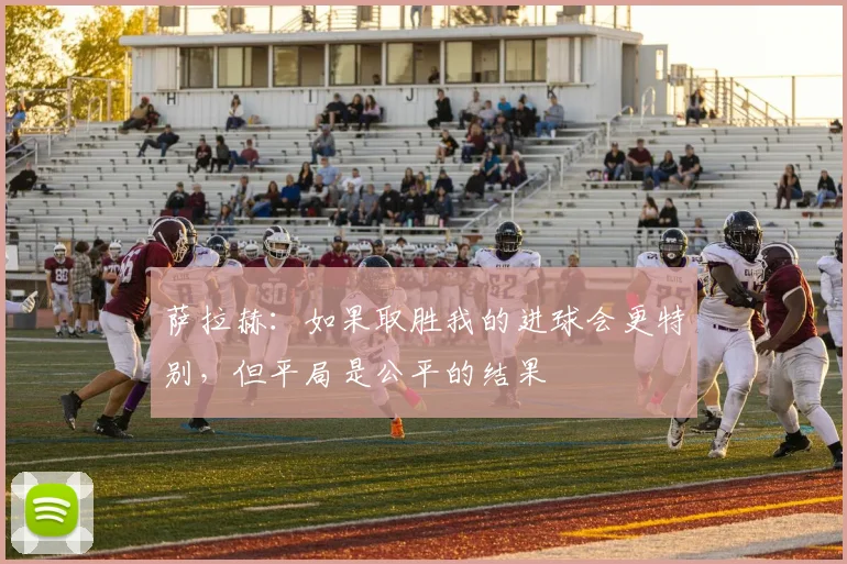 萨拉赫：如果取胜我的进球会更特别，但平局是公平的结果