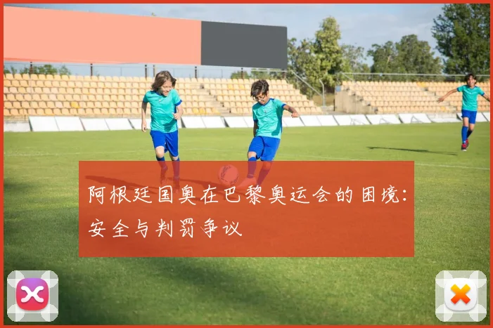 阿根廷国奥在巴黎奥运会的困境：安全与判罚争议