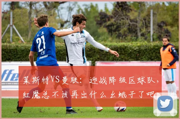 莱斯特VS曼联：迎战降级区球队，红魔总不该再出什么幺蛾子了吧