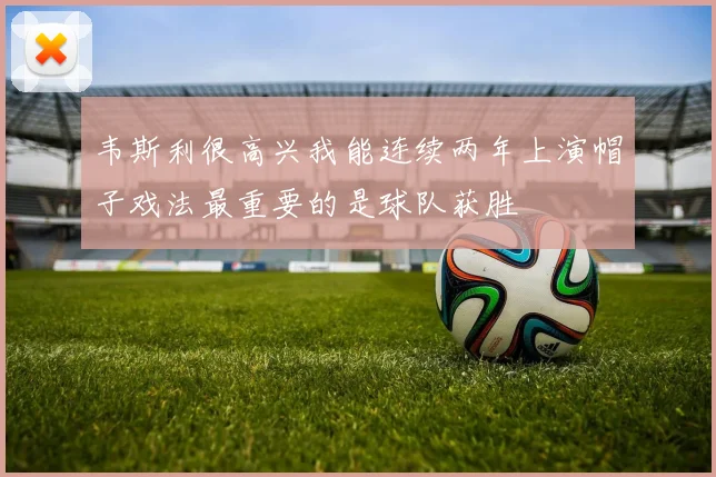 韦斯利很高兴我能连续两年上演帽子戏法最重要的是球队获胜