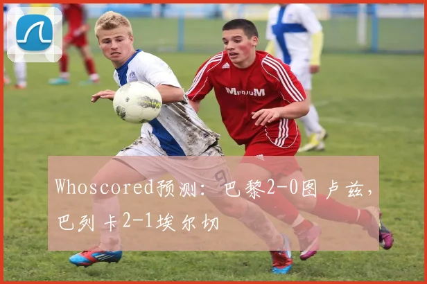 Whoscored预测：巴黎2-0图卢兹，巴列卡2-1埃尔切