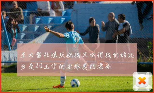 王大雷社媒庆祝我只记得我们的比分是20玉宁的进球真的漂亮