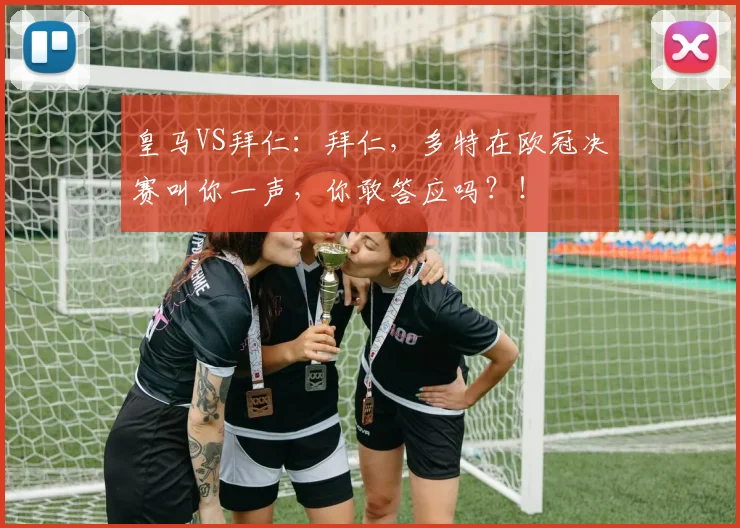 皇马VS拜仁：拜仁，多特在欧冠决赛叫你一声，你敢答应吗？！