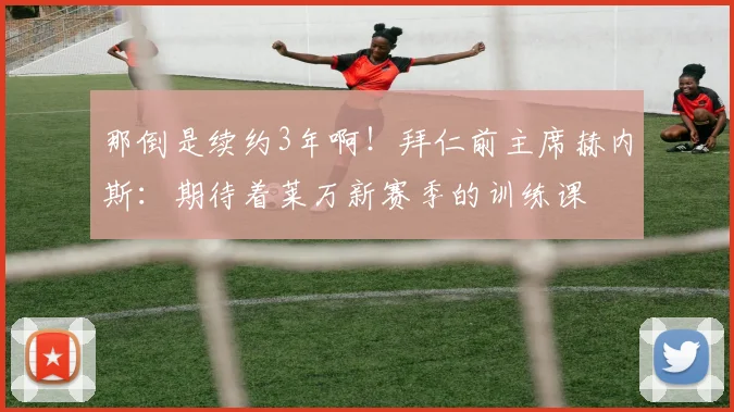 那倒是续约3年啊！拜仁前主席赫内斯：期待着莱万新赛季的训练课