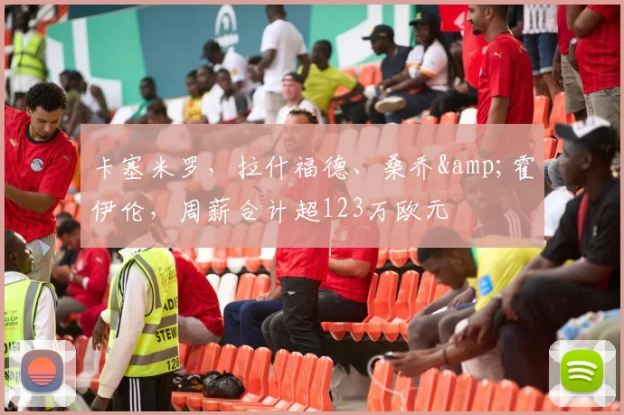 卡塞米罗，拉什福德、桑乔&霍伊伦，周薪合计超123万欧元