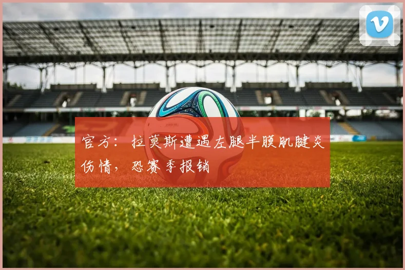 官方：拉莫斯遭遇左腿半膜肌腱炎伤情，恐赛季报销