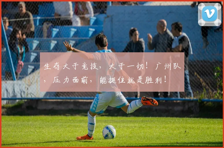 生存大于竞技，大于一切！广州队，压力面前，能挺住就是胜利！