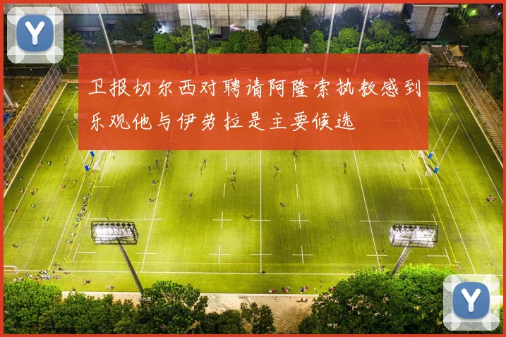卫报切尔西对聘请阿隆索执教感到乐观他与伊劳拉是主要候选
