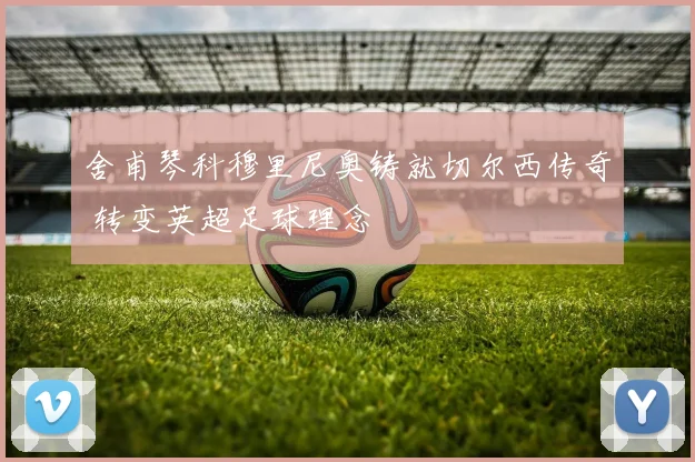 舍甫琴科穆里尼奥铸就切尔西传奇 转变英超足球理念