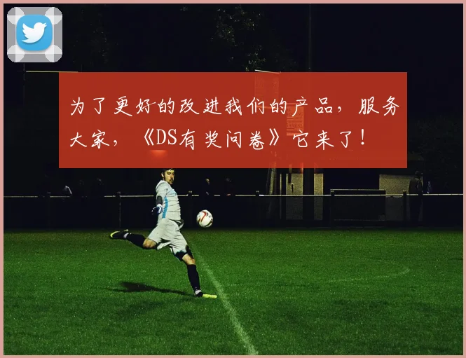 为了更好的改进我们的产品，服务大家，《DS有奖问卷》它来了！