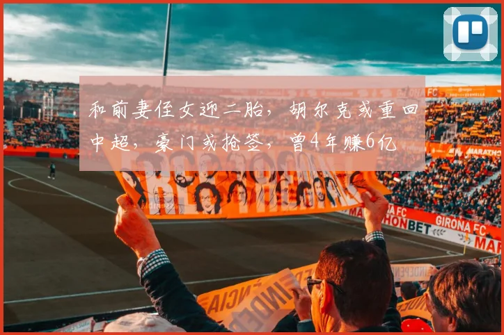 和前妻侄女迎二胎，胡尔克或重回中超，豪门或抢签，曾4年赚6亿