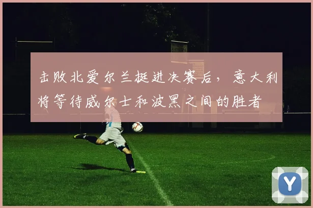 击败北爱尔兰挺进决赛后，意大利将等待威尔士和波黑之间的胜者