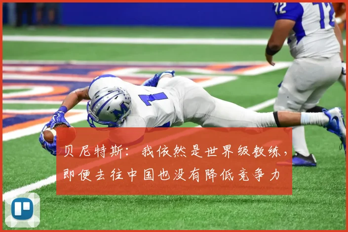 贝尼特斯：我依然是世界级教练，即便去往中国也没有降低竞争力