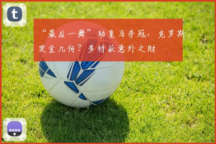 “最后一舞”助皇马夺冠，克罗斯奖金几何？多特获意外之财