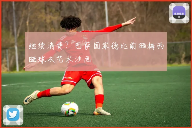 继续消费？巴萨国家德比前晒梅西晒球衣艺术沙画