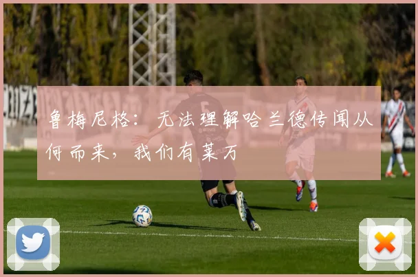 鲁梅尼格：无法理解哈兰德传闻从何而来，我们有莱万