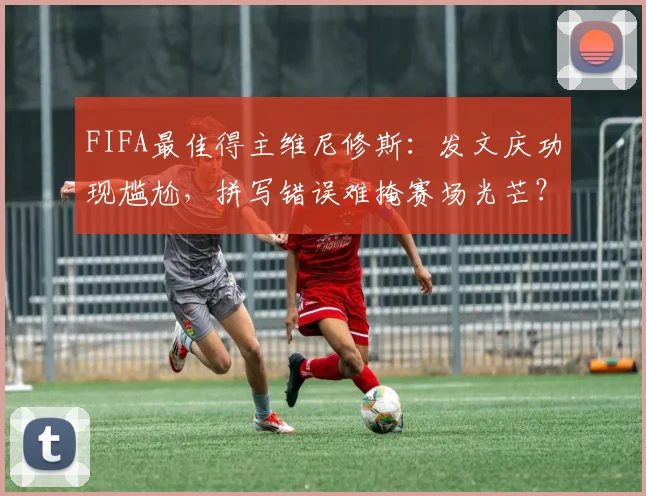 FIFA最佳得主维尼修斯：发文庆功现尴尬，拼写错误难掩赛场光芒？
