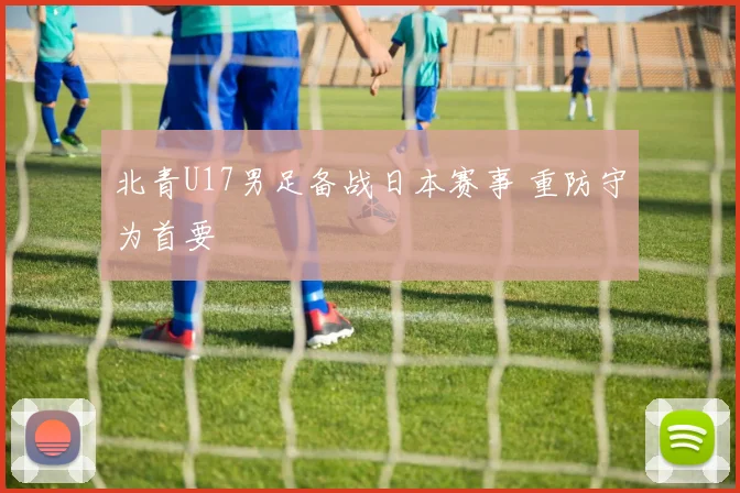 北青U17男足备战日本赛事 重防守为首要