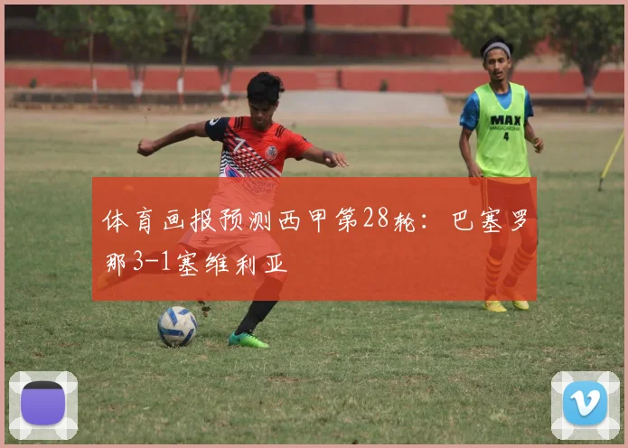 体育画报预测西甲第28轮：巴塞罗那3-1塞维利亚