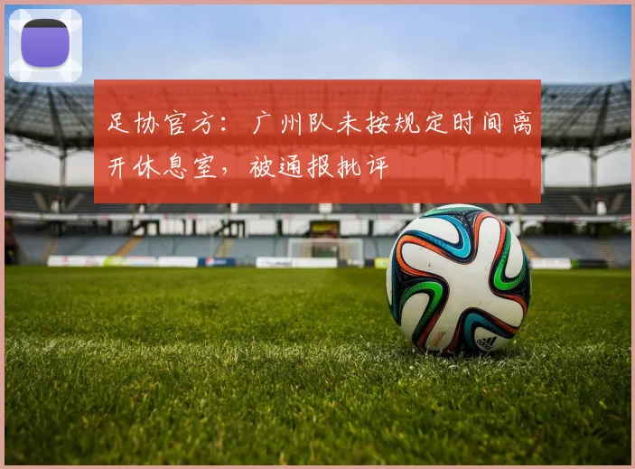 足协官方：广州队未按规定时间离开休息室，被通报批评