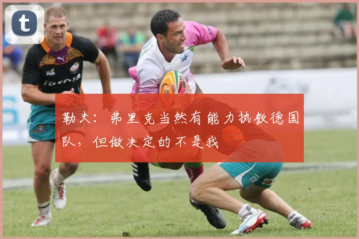 勒夫：弗里克当然有能力执教德国队，但做决定的不是我