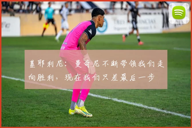 基耶利尼：曼奇尼不断带领我们走向胜利，现在我们只差最后一步