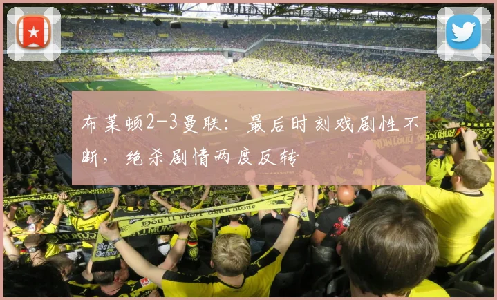 布莱顿2-3曼联：最后时刻戏剧性不断，绝杀剧情两度反转