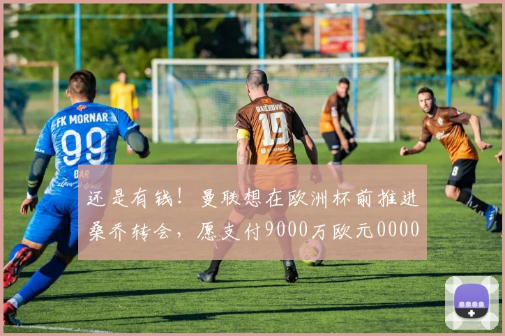 还是有钱！曼联想在欧洲杯前推进桑乔转会，愿支付9000万欧元0000644