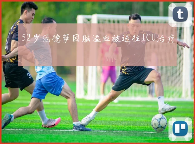 52岁范德萨因脑溢血被送往ICU治疗