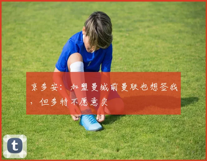 京多安：加盟曼城前曼联也想签我，但多特不愿意卖
